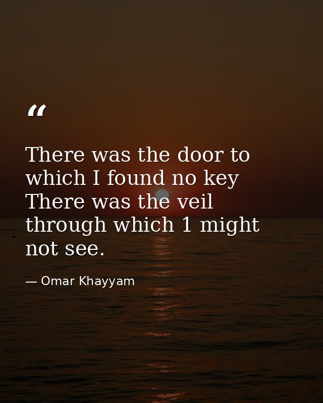 There was the door to which I found no key  There was the veil through which 1 might not see. — Omar Khayyam