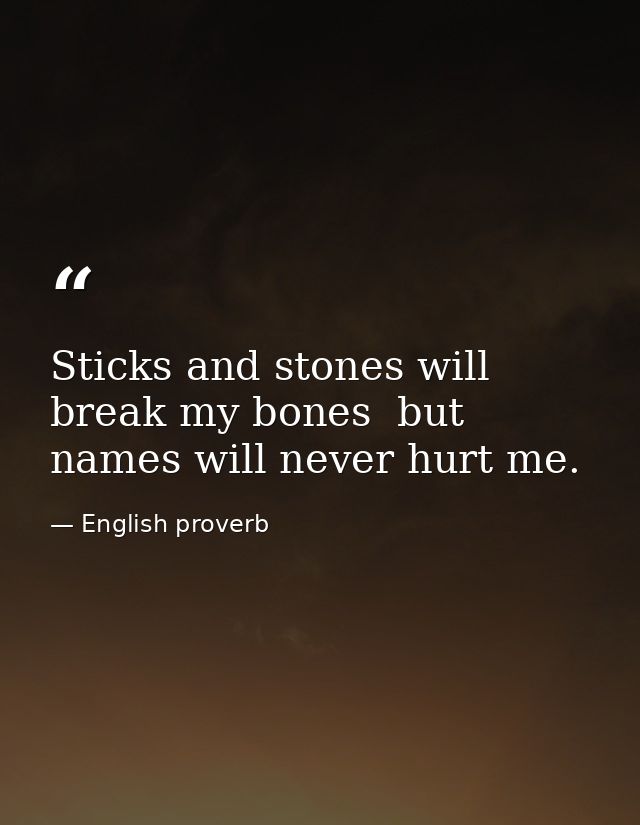 Sticks and stones will break my bones  but names will never hurt me. — English proverb
