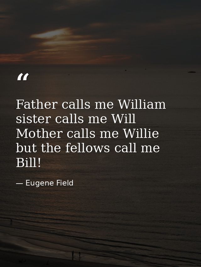 Father calls me William  sister calls me Will  Mother calls me Willie  but the fellows call me Bill! — Eugene Field