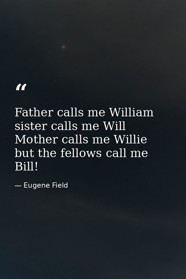 Father calls me William  sister calls me Will  Mother calls me Willie  but the fellows call me Bill! — Eugene Field
