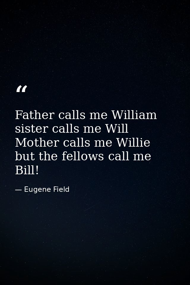 Father calls me William  sister calls me Will  Mother calls me Willie  but the fellows call me Bill! — Eugene Field