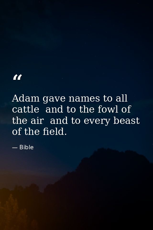Adam gave names to all cattle  and to the fowl of the air  and to every beast of the field. — Bible