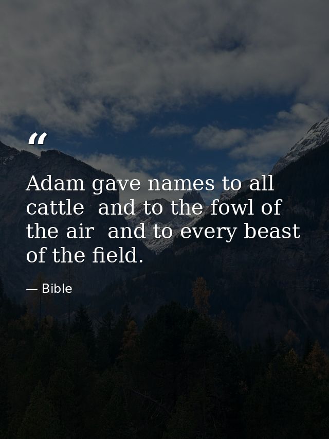 Adam gave names to all cattle  and to the fowl of the air  and to every beast of the field. — Bible