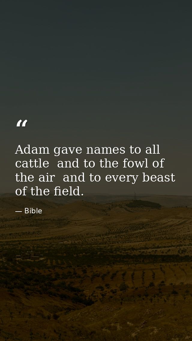 Adam gave names to all cattle  and to the fowl of the air  and to every beast of the field. — Bible