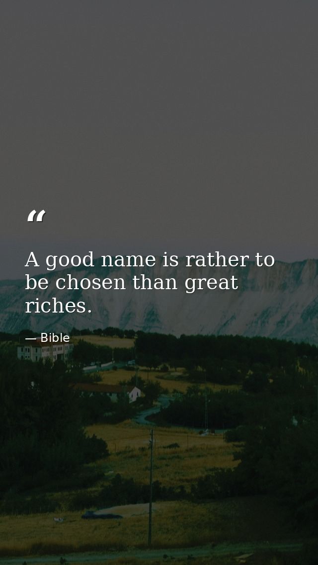 A good name is rather to be chosen than great riches. — Bible