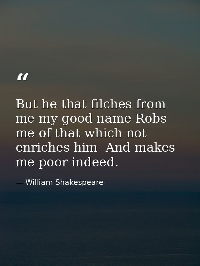 But he that filches from me my good name Robs me of that which not enriches him  And makes me poor indeed. — William Shakespeare
