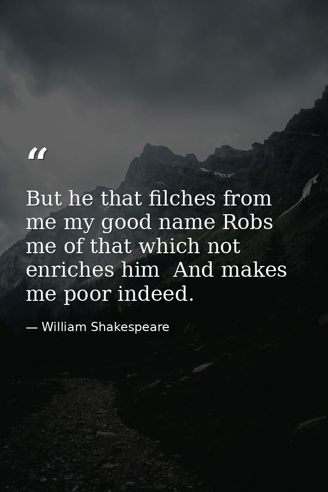 But he that filches from me my good name Robs me of that which not enriches him  And makes me poor indeed. — William Shakespeare