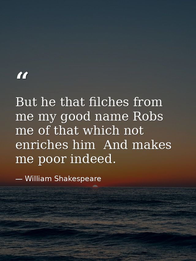 But he that filches from me my good name Robs me of that which not enriches him  And makes me poor indeed. — William Shakespeare