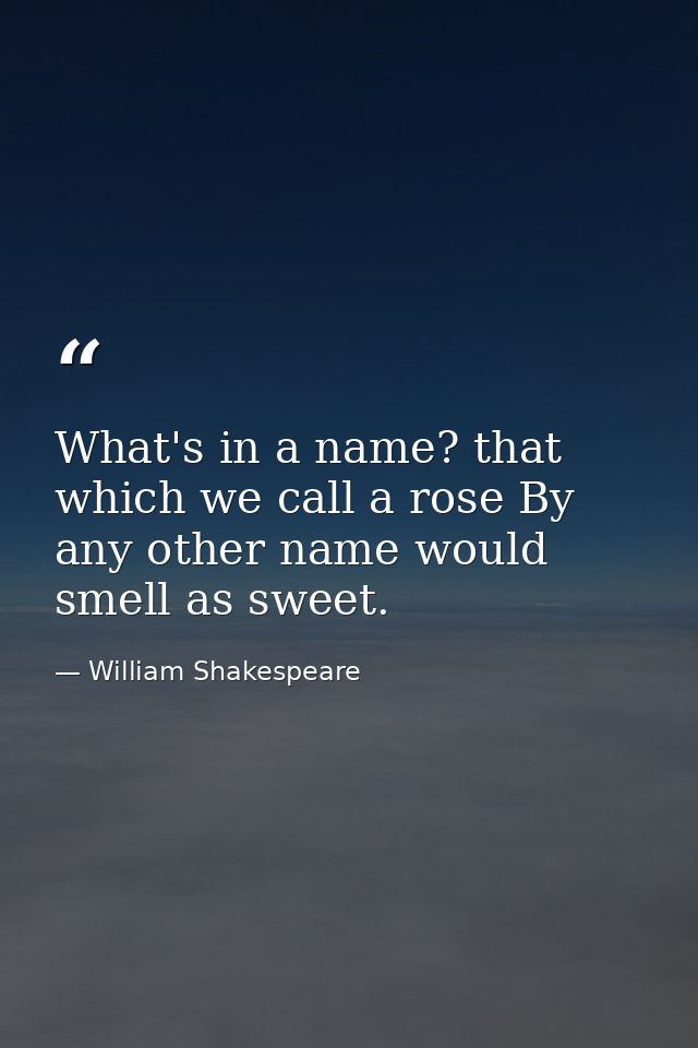 What's in a name? that which we call a rose By any other name would smell as sweet. — William Shakespeare