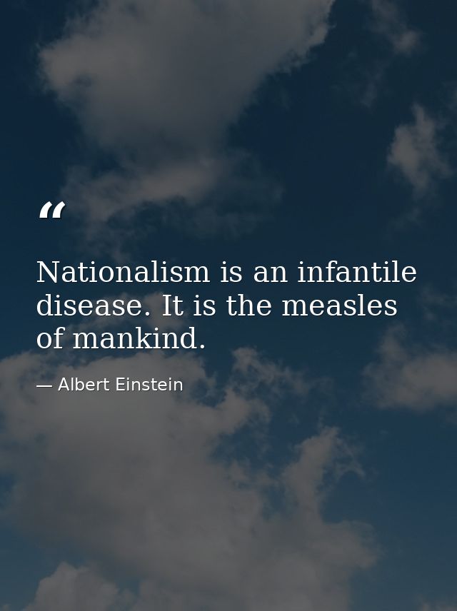 Nationalism is an infantile disease. It is the measles of mankind. — Albert Einstein