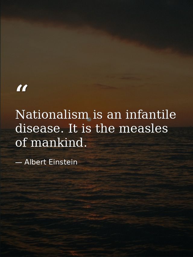Nationalism is an infantile disease. It is the measles of mankind. — Albert Einstein
