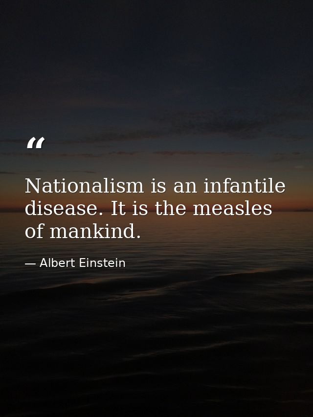 Nationalism is an infantile disease. It is the measles of mankind. — Albert Einstein