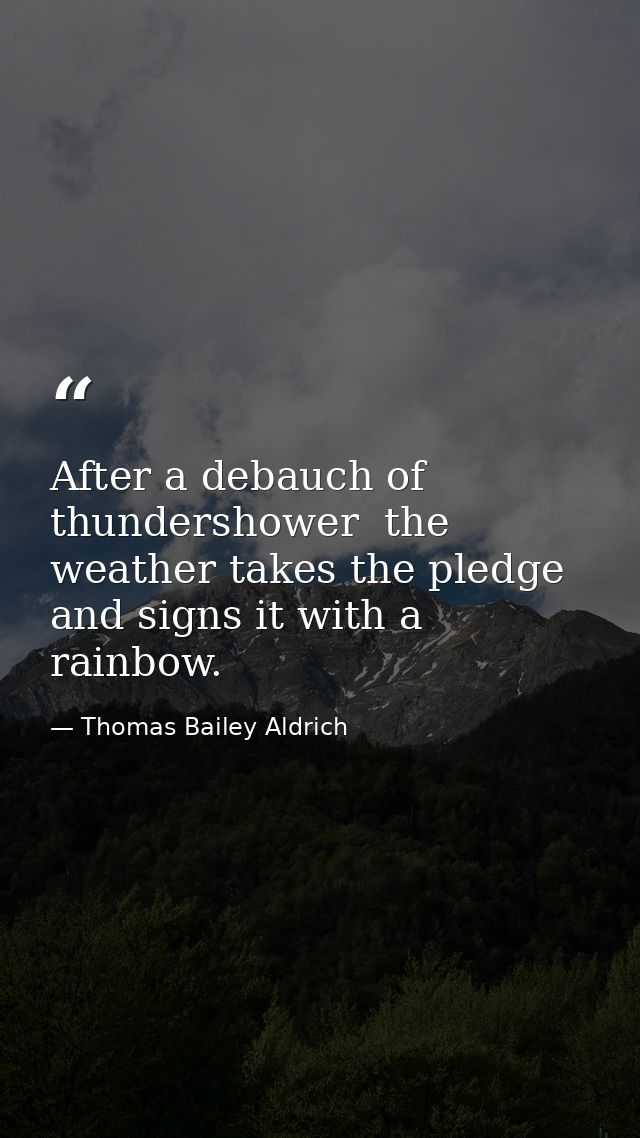 After a debauch of thundershower  the weather takes the pledge and signs it with a rainbow. — Thomas Bailey Aldrich