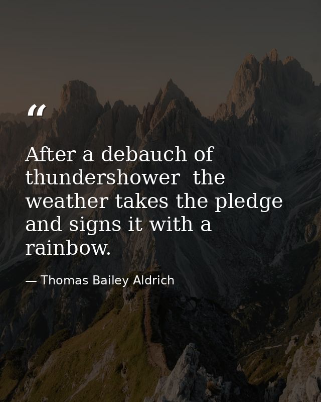 After a debauch of thundershower  the weather takes the pledge and signs it with a rainbow. — Thomas Bailey Aldrich