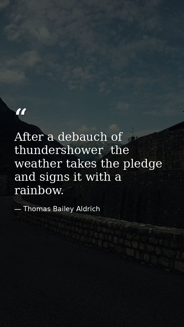 After a debauch of thundershower  the weather takes the pledge and signs it with a rainbow. — Thomas Bailey Aldrich