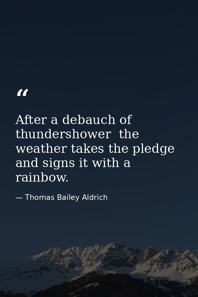 After a debauch of thundershower  the weather takes the pledge and signs it with a rainbow. — Thomas Bailey Aldrich