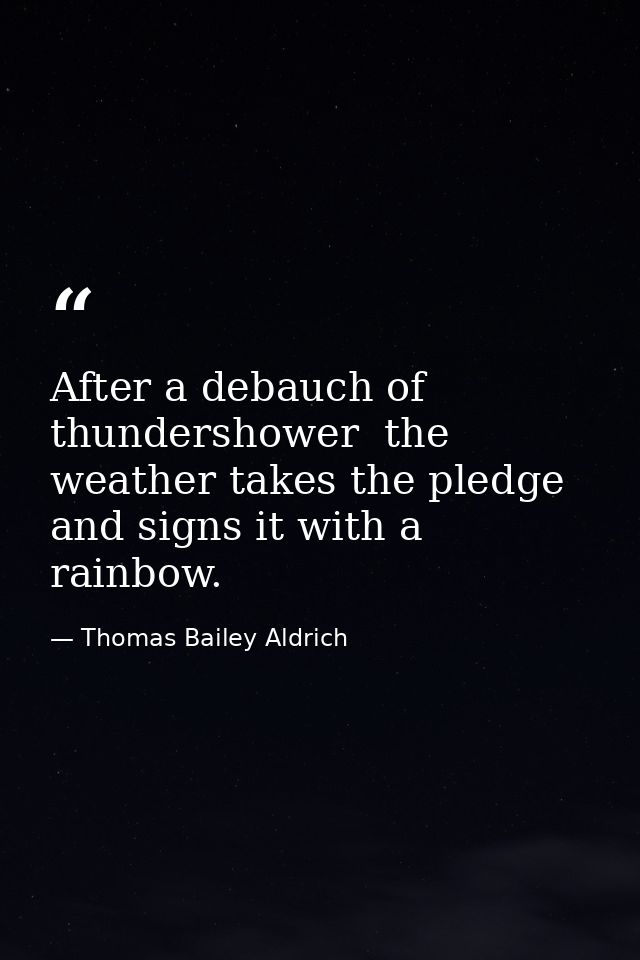 After a debauch of thundershower  the weather takes the pledge and signs it with a rainbow. — Thomas Bailey Aldrich