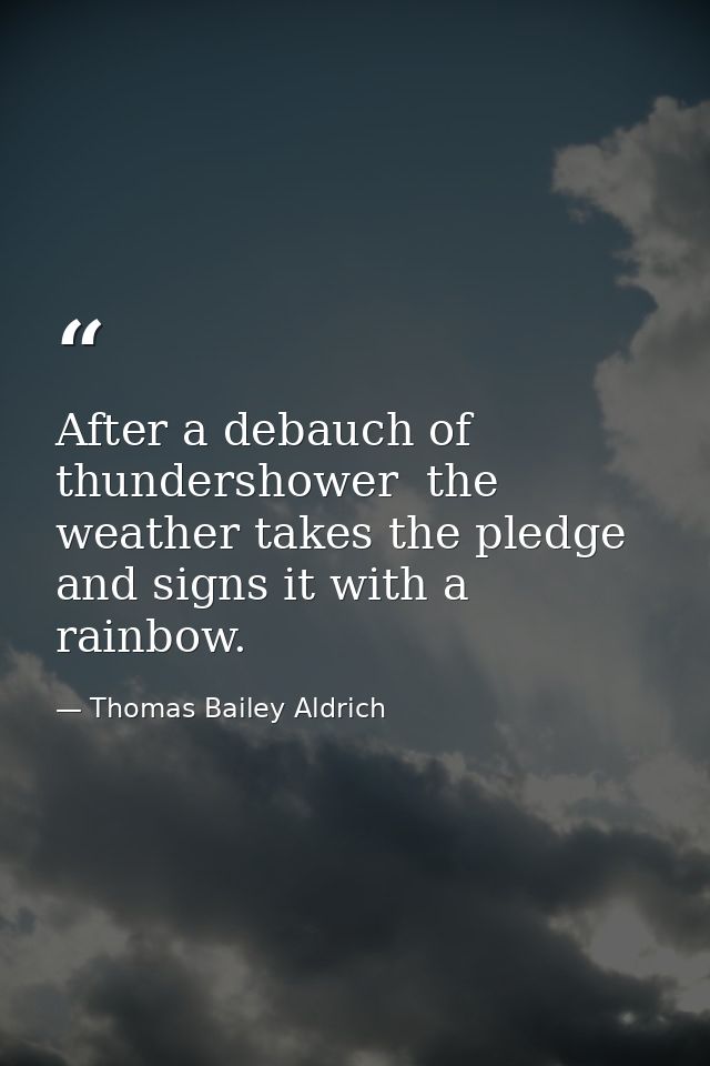 After a debauch of thundershower  the weather takes the pledge and signs it with a rainbow. — Thomas Bailey Aldrich