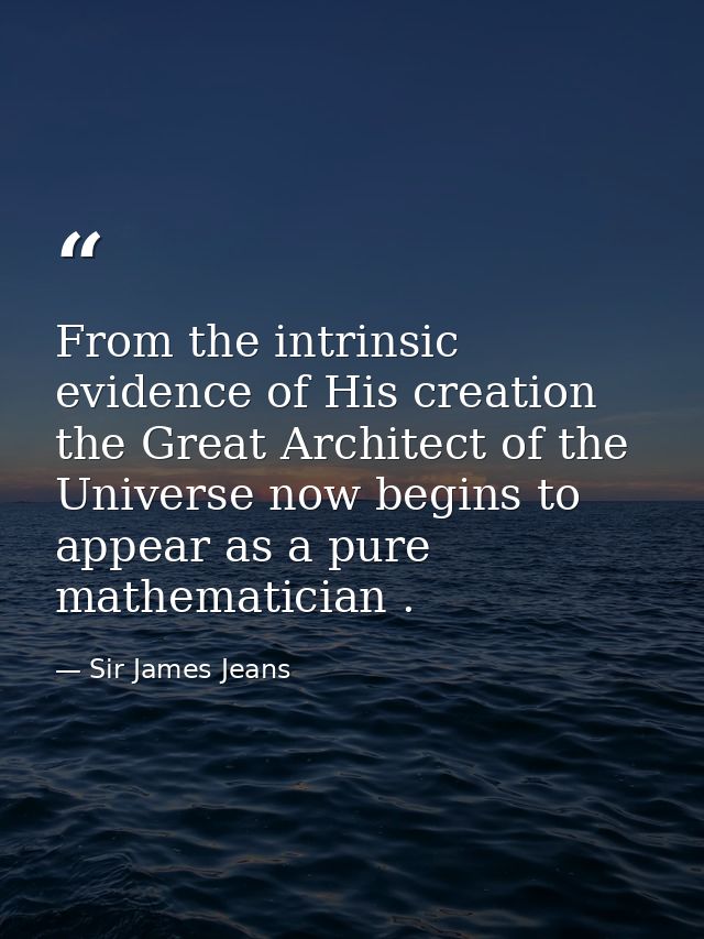 From the intrinsic evidence of His creation  the Great Architect of the Universe now begins to appear as a pure mathemat — Sir James Jeans