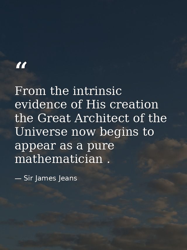 From the intrinsic evidence of His creation  the Great Architect of the Universe now begins to appear as a pure mathemat — Sir James Jeans