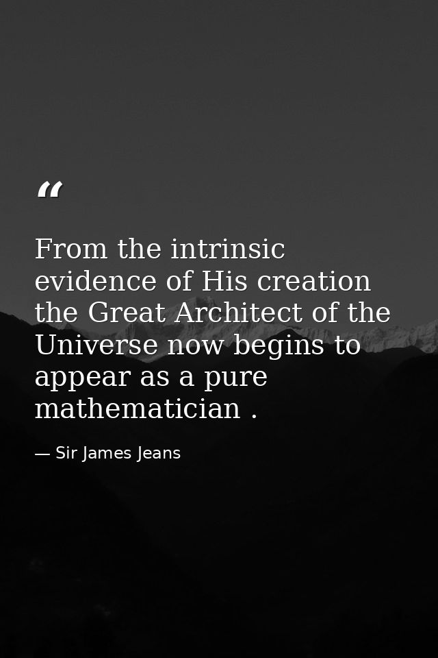 From the intrinsic evidence of His creation  the Great Architect of the Universe now begins to appear as a pure mathemat — Sir James Jeans