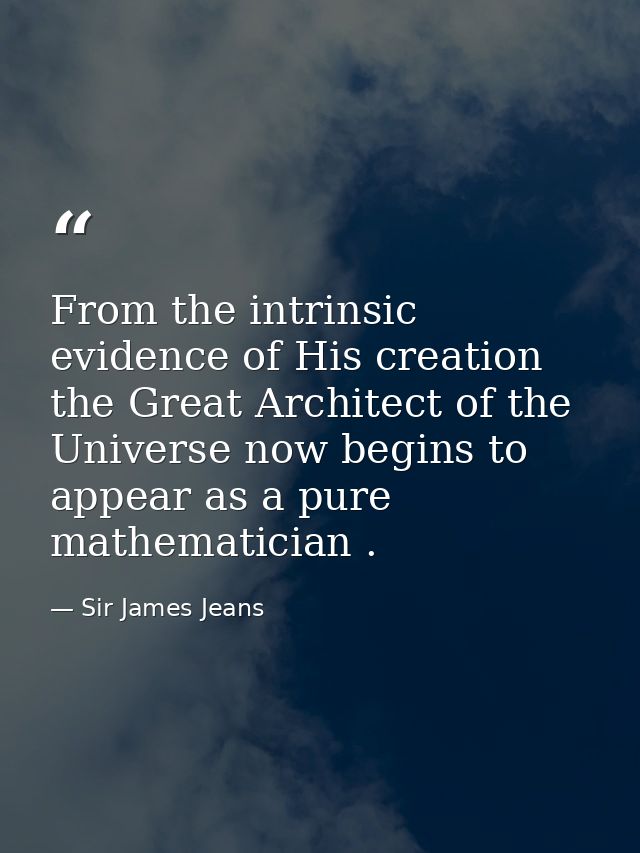 From the intrinsic evidence of His creation  the Great Architect of the Universe now begins to appear as a pure mathemat — Sir James Jeans