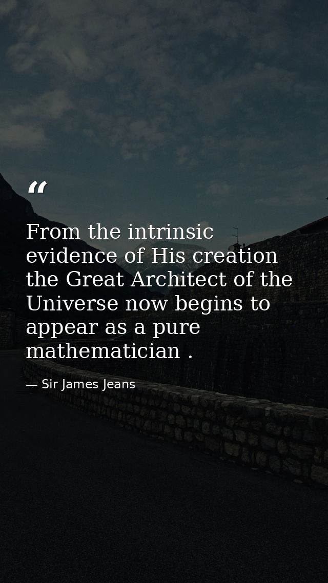 From the intrinsic evidence of His creation  the Great Architect of the Universe now begins to appear as a pure mathemat — Sir James Jeans