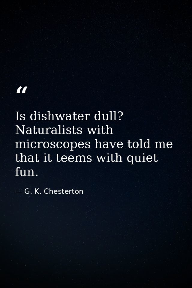 Is dishwater dull? Naturalists with microscopes have told me that it teems with quiet fun. — G. K. Chesterton
