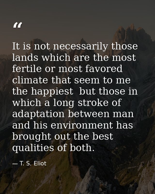 It is not necessarily those lands which are the most fertile or most favored climate that seem to me the happiest  but t — T. S. Eliot