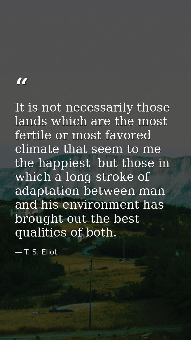 It is not necessarily those lands which are the most fertile or most favored climate that seem to me the happiest  but t — T. S. Eliot