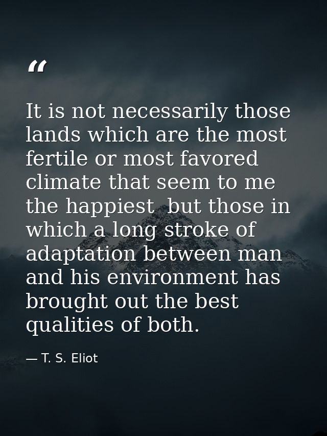 It is not necessarily those lands which are the most fertile or most favored climate that seem to me the happiest  but t — T. S. Eliot