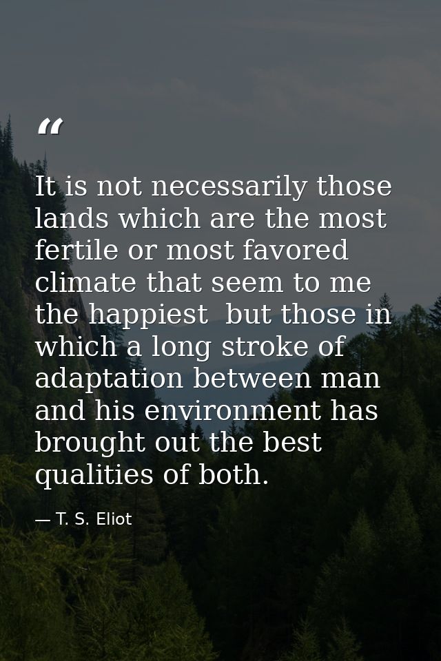 It is not necessarily those lands which are the most fertile or most favored climate that seem to me the happiest  but t — T. S. Eliot