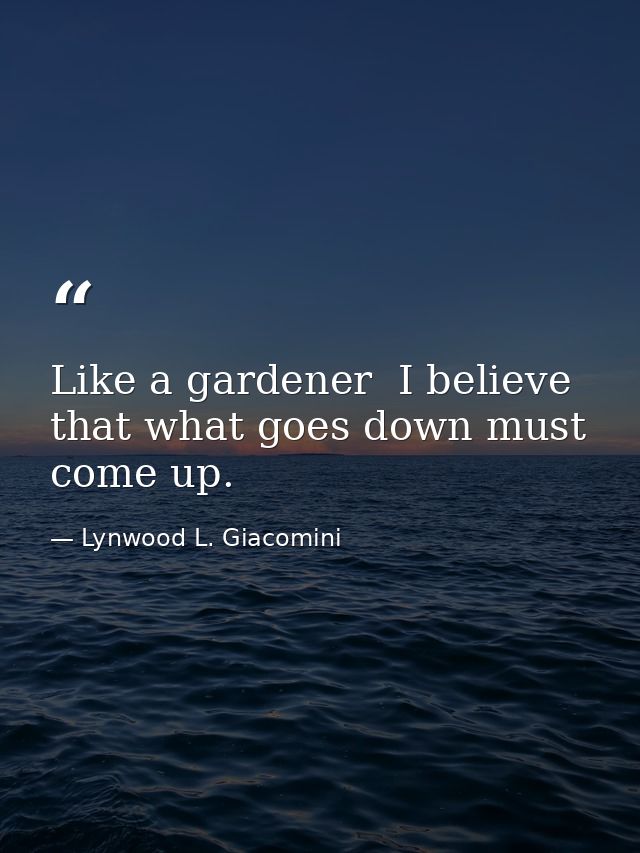 Like a gardener  I believe that what goes down must come up. — Lynwood L. Giacomini