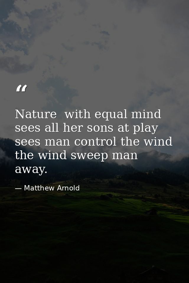 Nature  with equal mind  sees all her sons at play  sees man control the wind  the wind sweep man away. — Matthew Arnold