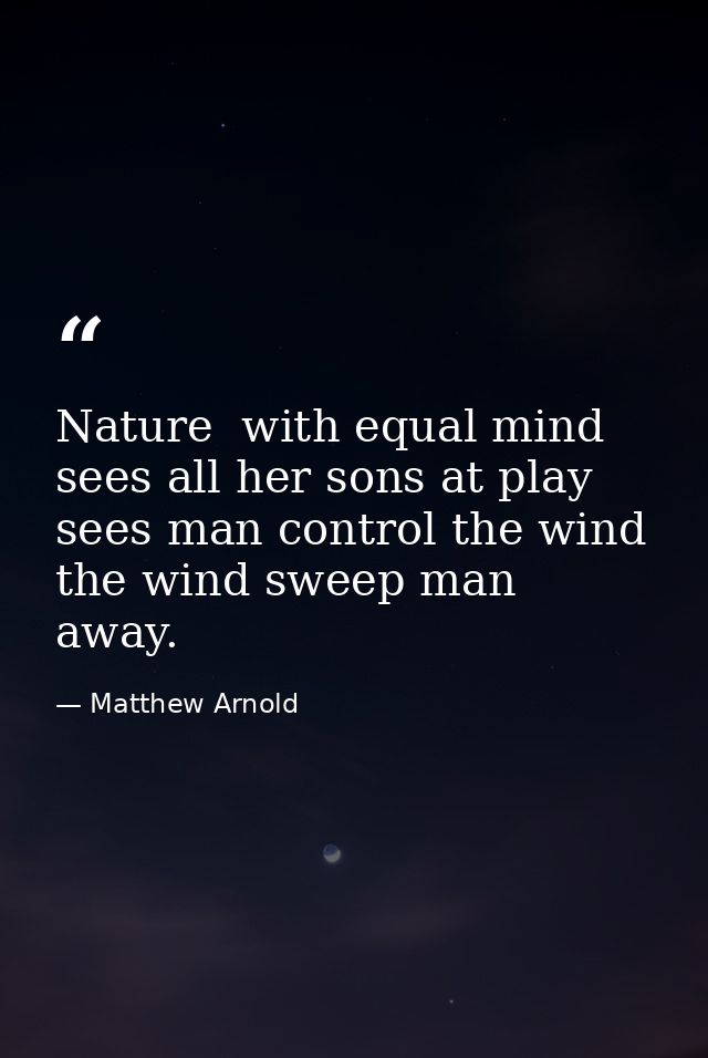 Nature  with equal mind  sees all her sons at play  sees man control the wind  the wind sweep man away. — Matthew Arnold