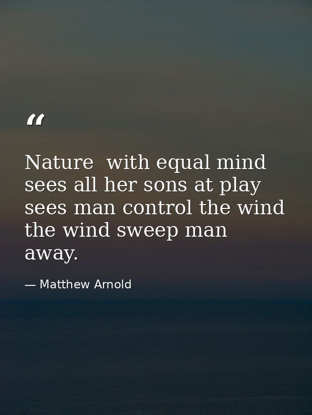Nature  with equal mind  sees all her sons at play  sees man control the wind  the wind sweep man away. — Matthew Arnold