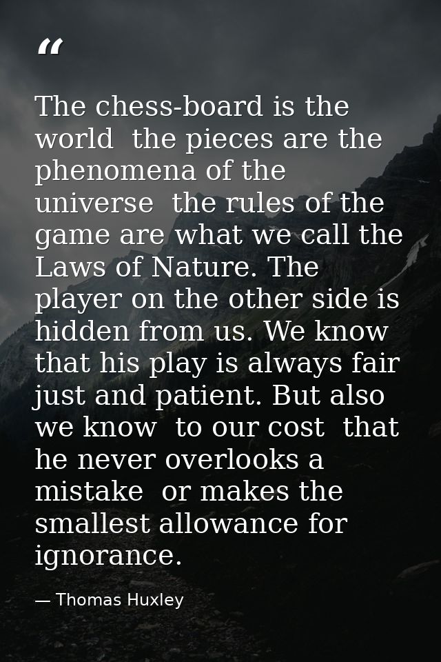 The chess-board is the world  the pieces are the phenomena of the universe  the rules of the game are what we call the L — Thomas Huxley