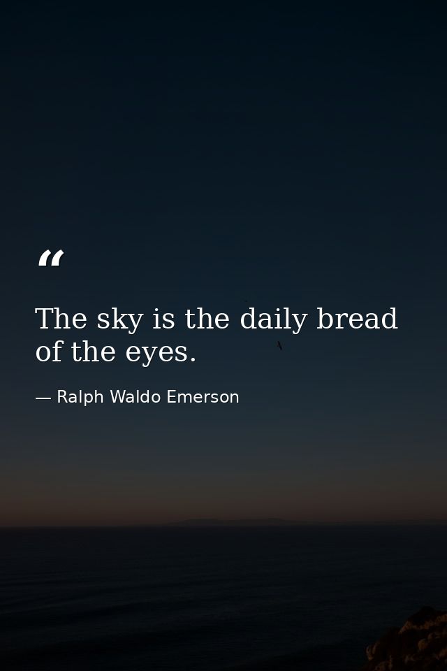The sky is the daily bread of the eyes. — Ralph Waldo Emerson