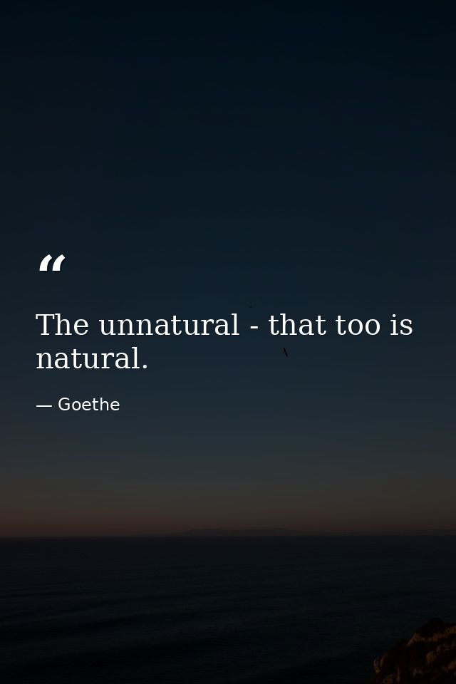 The unnatural - that too is natural. — Goethe