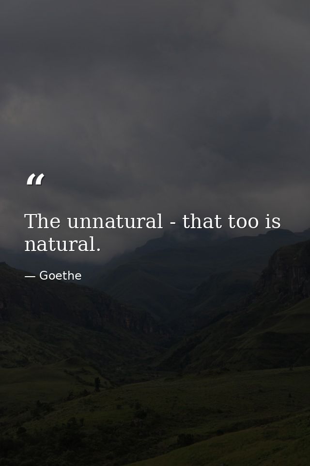 The unnatural - that too is natural. — Goethe