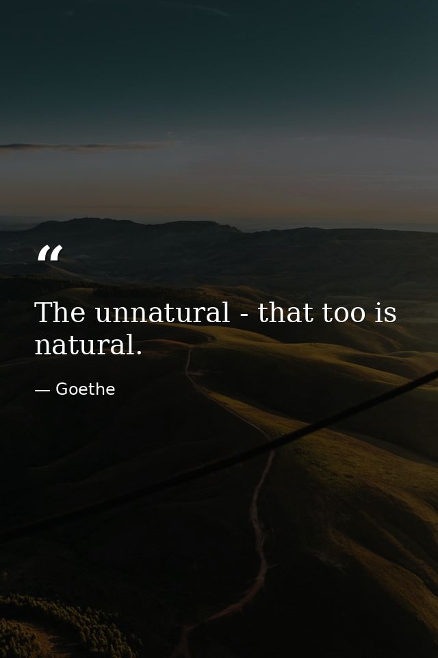 The unnatural - that too is natural. — Goethe