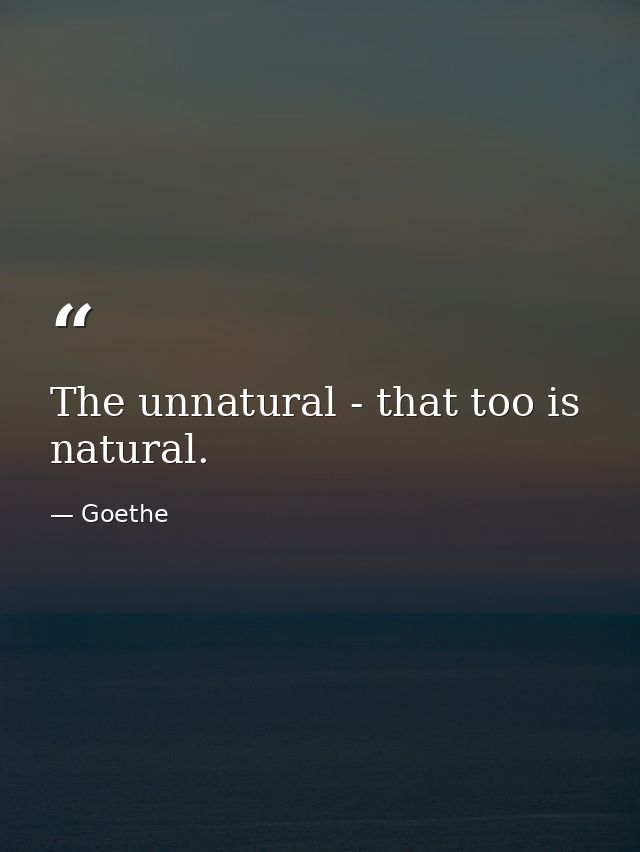 The unnatural - that too is natural. — Goethe