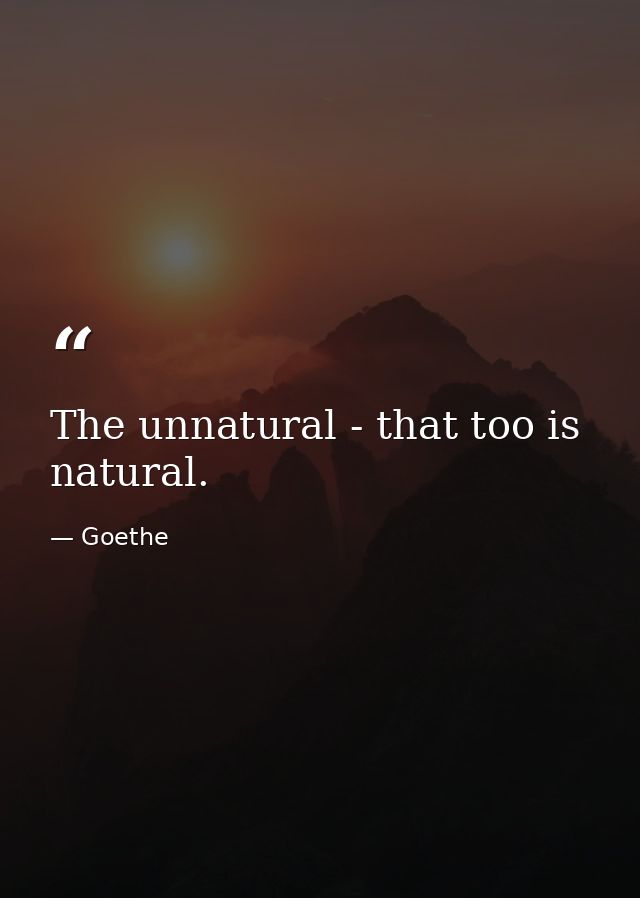 The unnatural - that too is natural. — Goethe