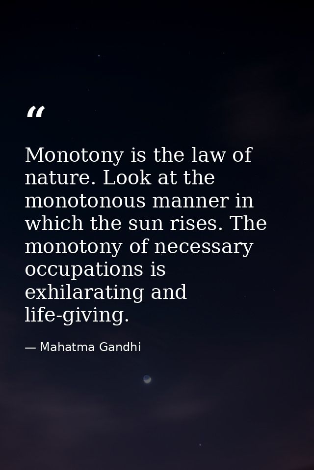 Monotony is the law of nature. Look at the monotonous manner in which the sun rises. The monotony of necessary occupatio — Mahatma Gandhi