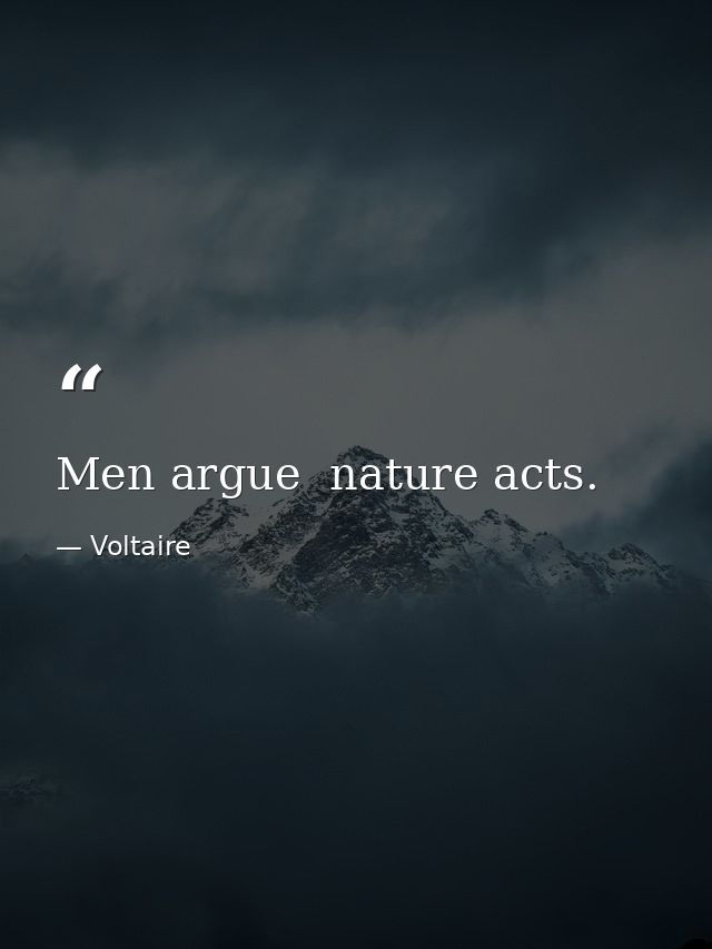 Men argue  nature acts. — Voltaire