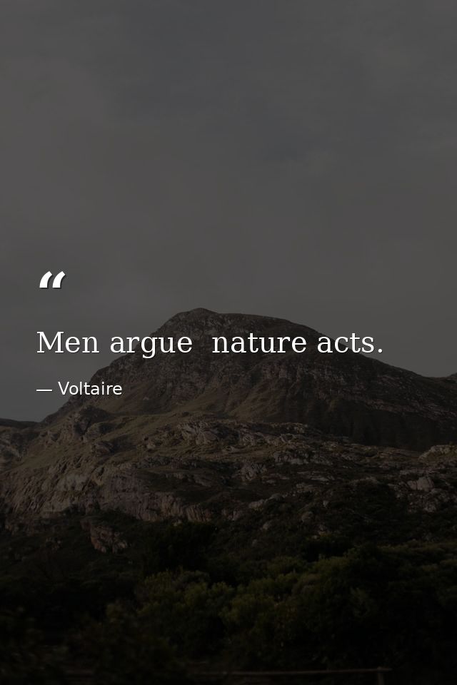 Men argue  nature acts. — Voltaire