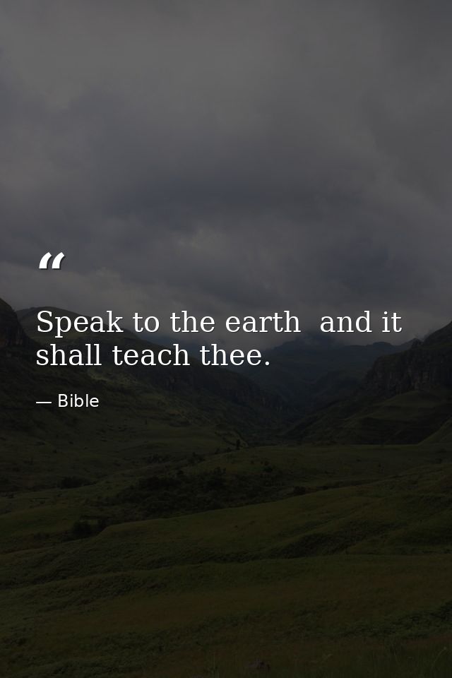 Speak to the earth  and it shall teach thee. — Bible