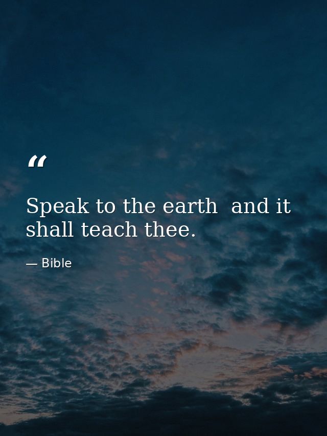 Speak to the earth  and it shall teach thee. — Bible
