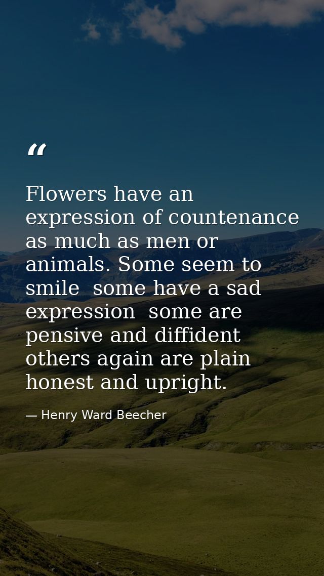 Flowers have an expression of countenance as much as men or animals. Some seem to smile  some have a sad expression  som — Henry Ward Beecher