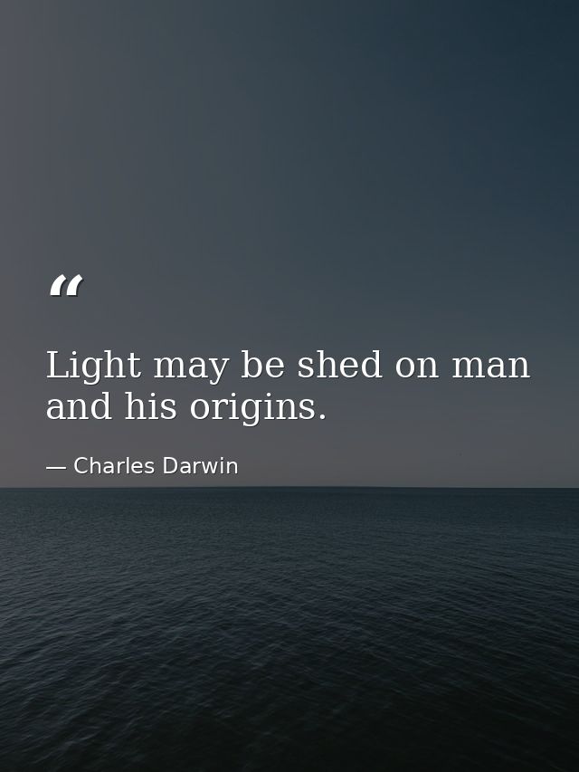 Light may be shed on man and his origins. — Charles Darwin